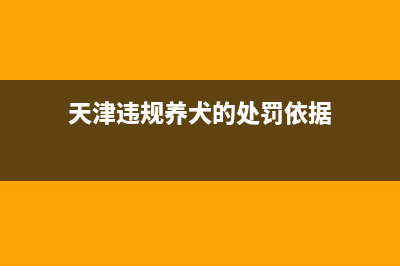 天津违规养狗怎么举报电话查询 (天津违规养犬的处罚依据)
