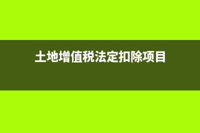 土地增值税法定扣除项目有哪些 (土地增值税法定扣除项目)