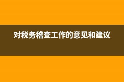对税务稽查工作的建议(税务稽查建议书范文) (对税务稽查工作的意见和建议)