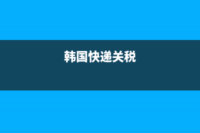 韩国快递关税(韩国快递关税多少) (韩国快递关税)