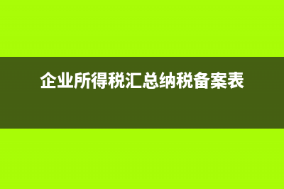 企业所得税汇总纳税总分支机构信息表怎么填？ (企业所得税汇总纳税备案表)