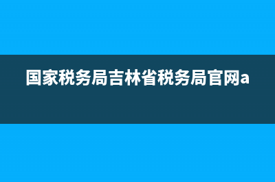 国家税务局吉林省税务局官网(国家税务局总局吉林省) (国家税务局吉林省税务局官网app)