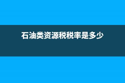 石油类资源税税率多少？ (石油类资源税税率是多少)