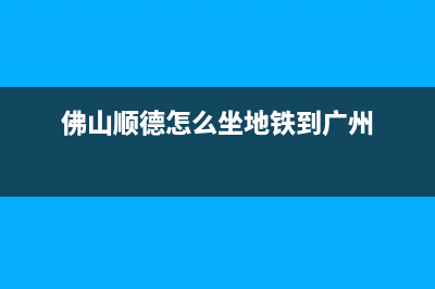 佛山顺德怎么坐地铁到广州？ (佛山顺德怎么坐地铁到广州)
