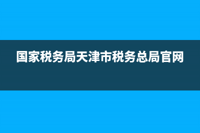 天津市国税务局电话号码(天津国税局客服电话) (国家税务局天津市税务总局官网)