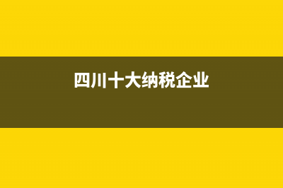 四川十大纳税 四川省企业纳税10强排行榜 四川纳税企业排名 (四川十大纳税企业)