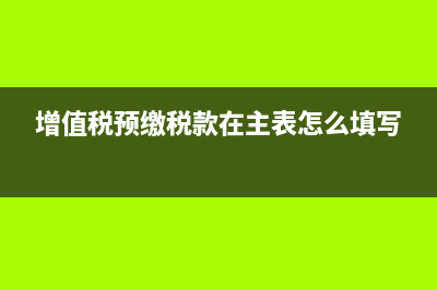 增值税预缴税款表怎么填？ (增值税预缴税款在主表怎么填写)