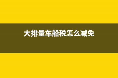 大排量车船税怎么减免？ (大排量车船税怎么减免)