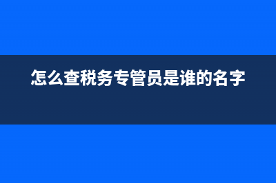 怎么查税务专管员(怎么查税务专管员哪个小组) (怎么查税务专管员是谁的名字)