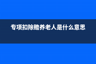 专项扣除赡养老人怎么申报？ (专项扣除赡养老人是什么意思)