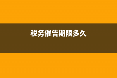 税务催告书的时限(税款催告书) (税务催告期限多久)