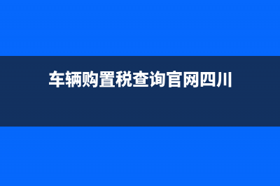 车辆购置税查询官网 (车辆购置税查询官网四川)