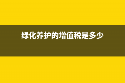 绿化养护的增值税税率是多少？ (绿化养护的增值税是多少)
