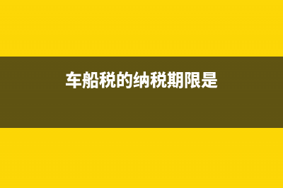 车船税的纳税期限是什么时候？ (车船税的纳税期限是)