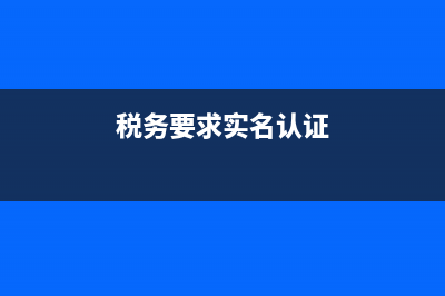 实名认证税务需要什么资料(实名认证办税人员需携带的资料) (税务要求实名认证)