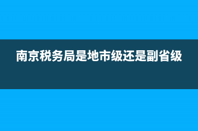 南京主管地税局(南京地税局局长名单) (南京税务局是地市级还是副省级)