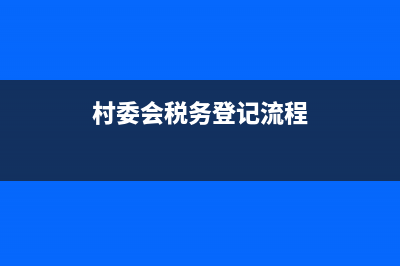 村委会有税务登记证吗(村委会纳税吗) (村委会税务登记流程)