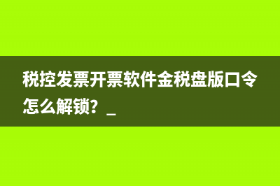 税控发票开票软件金税盘版口令怎么解锁？ 