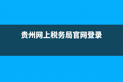 贵州网上税务局办理(贵州网上税务登记怎么操作) (贵州网上税务局官网登录)