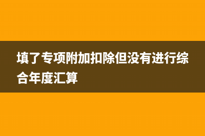 填了专项附加扣除没有抵扣？ (填了专项附加扣除但没有进行综合年度汇算)