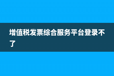 增值税发票综合服务平台发票认证结果下载方法？ (增值税发票综合服务平台登录不了)