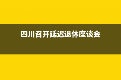 四川延迟退休官方最新消息？ (四川召开延迟退休座谈会)