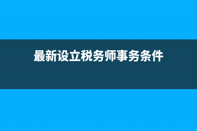设立税务师事务所条件和程序(成立一家税务师事务所需要什么) (最新设立税务师事务条件)