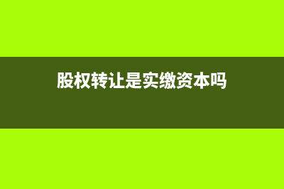 股权转让是实缴资本还是认缴资本？ (股权转让是实缴资本吗)