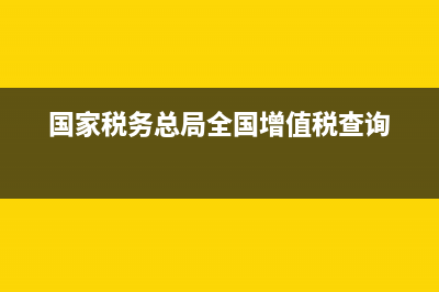 国家税务总局全国增值税查询平台(国家税务局全国增值税查询网址) (国家税务总局全国增值税查询)