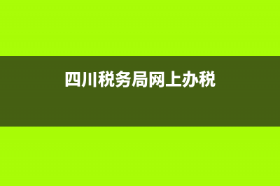 四川税务局网 四川地方税务局网上申报 (四川税务局网上办税)