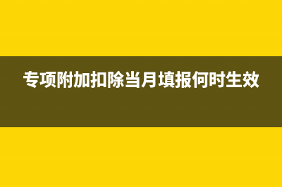 专项附加扣除当月申报从哪个月开始扣除？ (专项附加扣除当月填报何时生效)