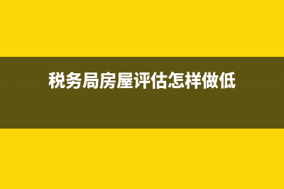 地税房屋评估系统(地税评估价是什么意思) (税务局房屋评估怎样做低)