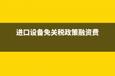 进口设备免关税规定 (进口设备免关税政策融资费)