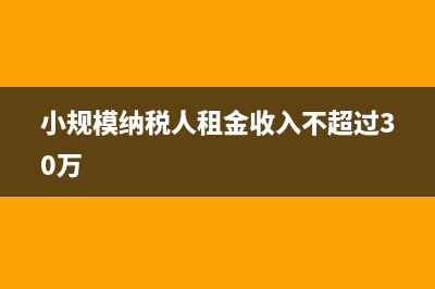 小规模纳税人租金收入是否免税？ (小规模纳税人租金收入不超过30万)