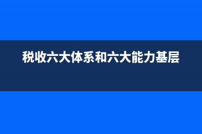 税收六大体系？ (税收六大体系和六大能力基层)