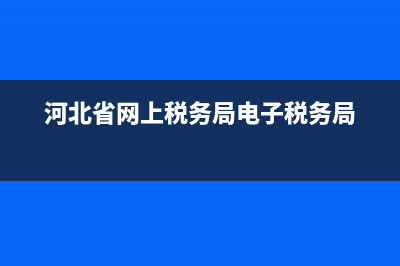 河北省网上税务局网页版报税(河北税务网上申报) (河北省网上税务局电子税务局)