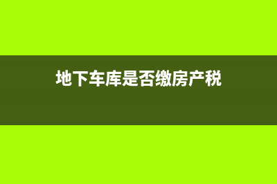 地下车库是否缴纳房产税？ (地下车库是否缴房产税)