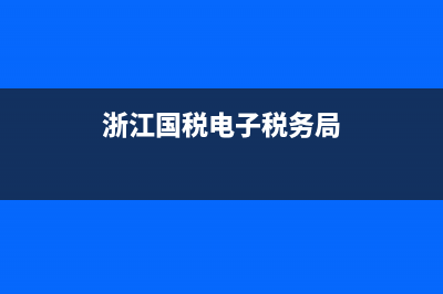浙江国税电子税务局乍样申报(浙江省电子税务局使用教程) (浙江国税电子税务局)