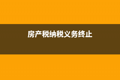 房产税纳税义务终止时间是什么时候？ (房产税纳税义务终止)