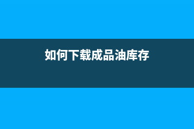 如何下载成品油库存并开具成品油销项票？ (如何下载成品油库存)