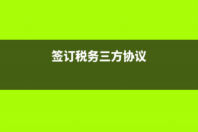 签税务三方协议(签税务三方协议时开户行行号怎么取得) (签订税务三方协议)