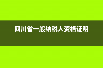 四川省一般纳税人查询官网 (四川省一般纳税人资格证明)