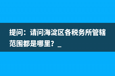 提问：请问海淀区各税务所管辖范围都是哪里？ 