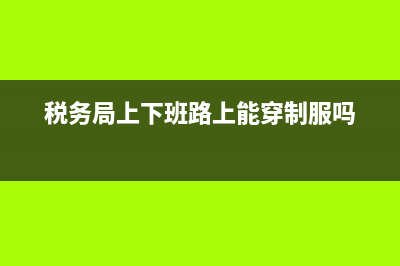 税务局的上下班时间(税务局上下班时间2022年) (税务局上下班路上能穿制服吗)