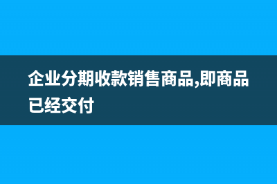 企业以分期收款方式销售商品，什么时间确认收入？ (企业分期收款销售商品,即商品已经交付)