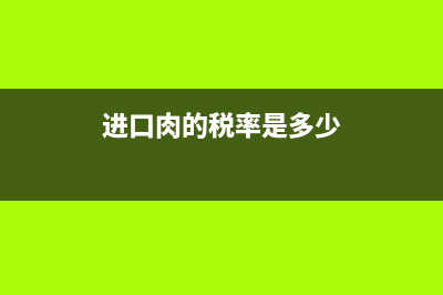 进口肉关税(进口肉关税增值税) (进口肉的税率是多少)