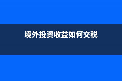 境外投资收益如何缴纳所得税？ (境外投资收益如何交税)