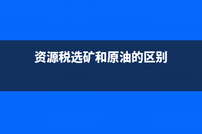 资源税选矿和原矿的区别 (资源税选矿和原油的区别)