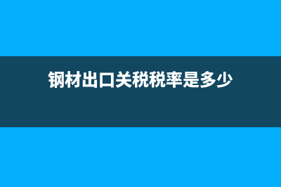 钢材出口关税税率 (钢材出口关税税率是多少)