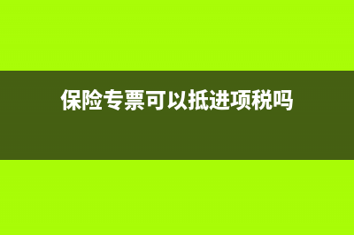 保险专票可以抵扣吗？ (保险专票可以抵进项税吗)